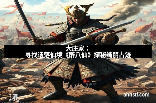 大庄家：寻找遗落仙境《醉八仙》探秘绮丽古迹